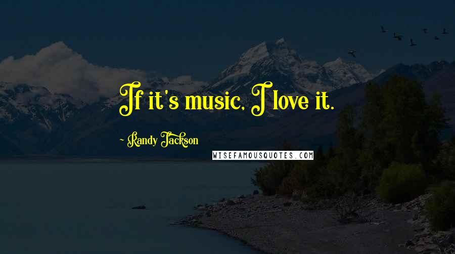 Randy Jackson Quotes: If it's music, I love it.