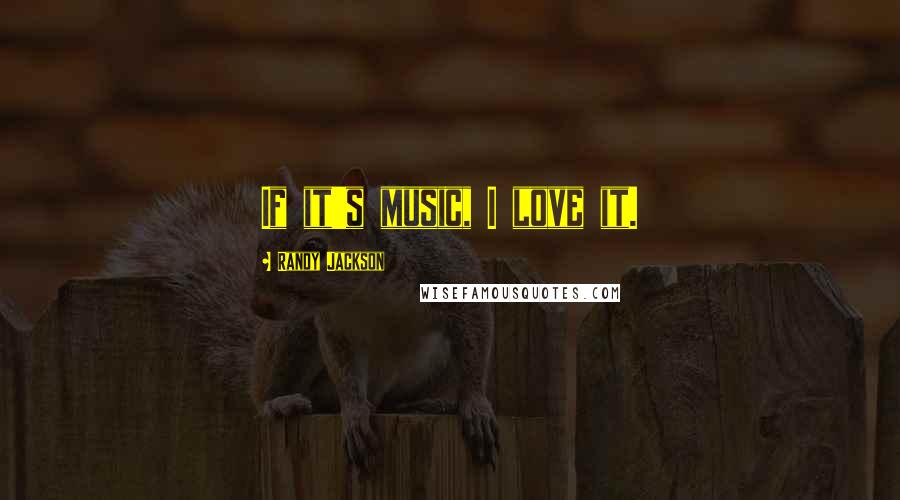 Randy Jackson Quotes: If it's music, I love it.