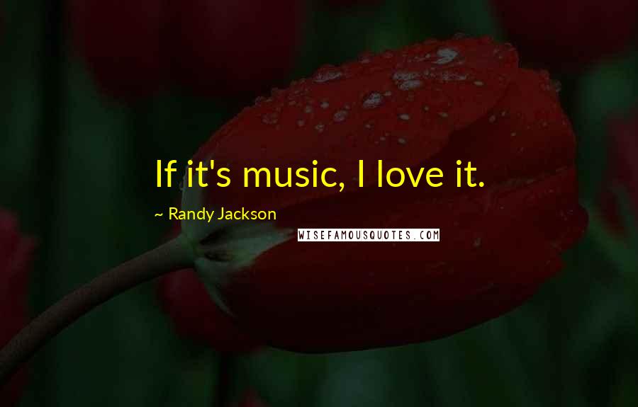 Randy Jackson Quotes: If it's music, I love it.