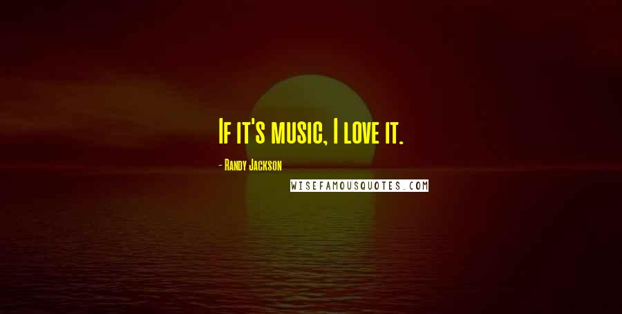 Randy Jackson Quotes: If it's music, I love it.