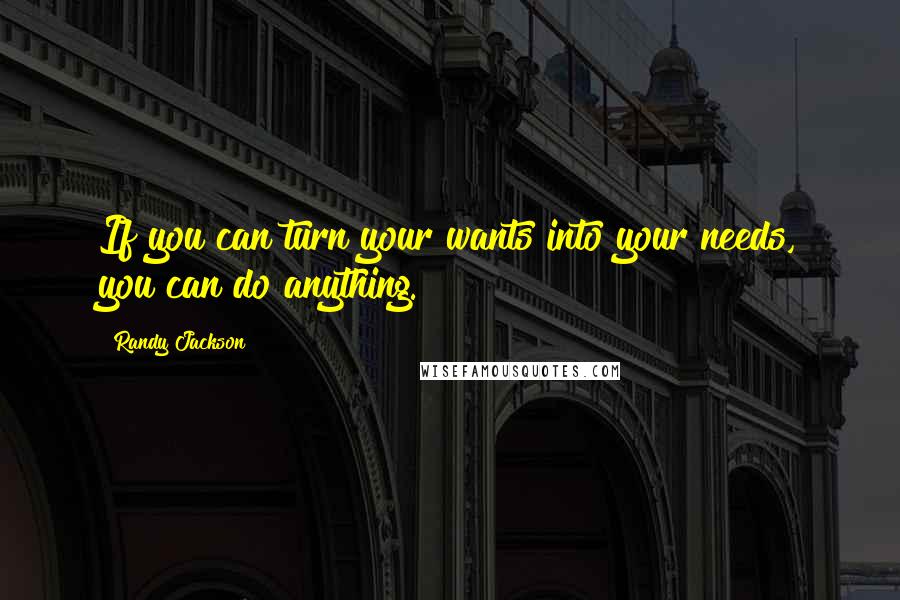 Randy Jackson Quotes: If you can turn your wants into your needs, you can do anything.