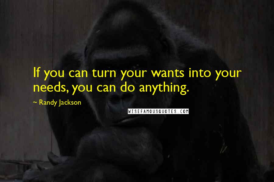 Randy Jackson Quotes: If you can turn your wants into your needs, you can do anything.