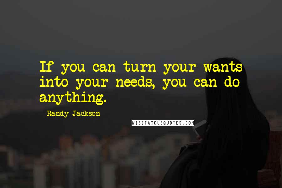 Randy Jackson Quotes: If you can turn your wants into your needs, you can do anything.