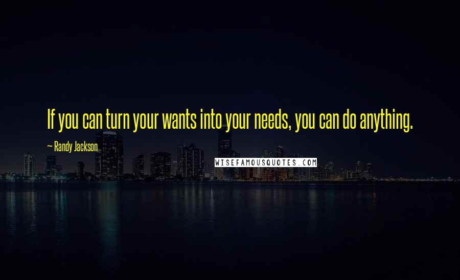 Randy Jackson Quotes: If you can turn your wants into your needs, you can do anything.