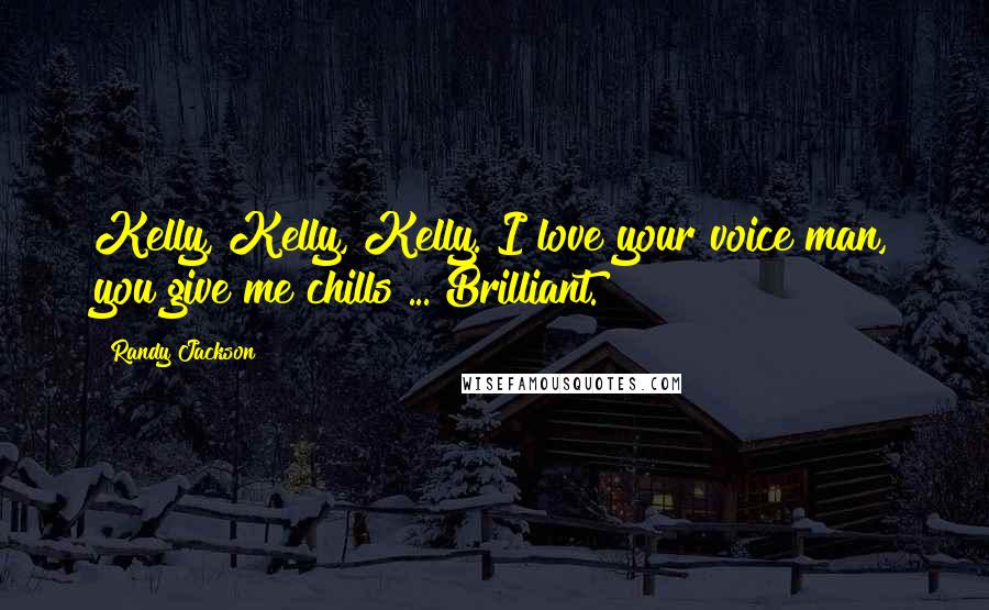 Randy Jackson Quotes: Kelly, Kelly, Kelly. I love your voice man, you give me chills ... Brilliant.