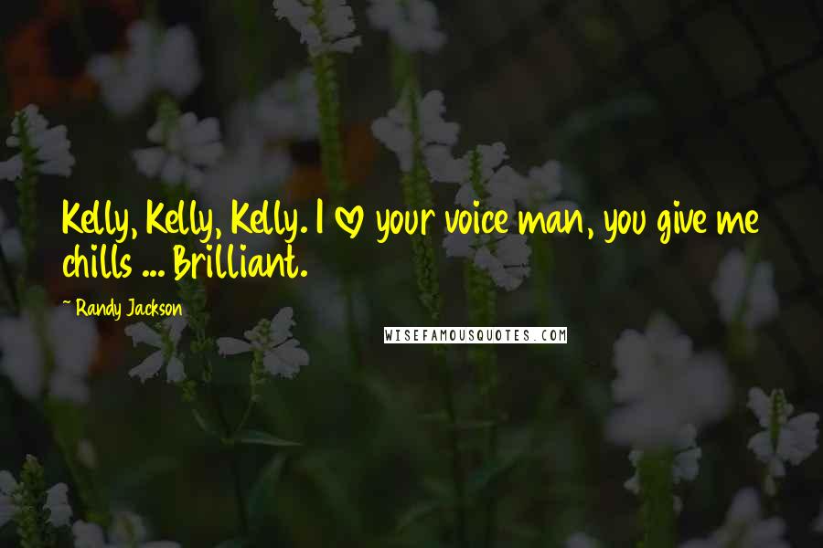 Randy Jackson Quotes: Kelly, Kelly, Kelly. I love your voice man, you give me chills ... Brilliant.