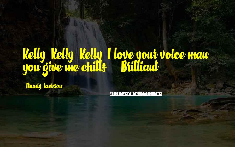 Randy Jackson Quotes: Kelly, Kelly, Kelly. I love your voice man, you give me chills ... Brilliant.