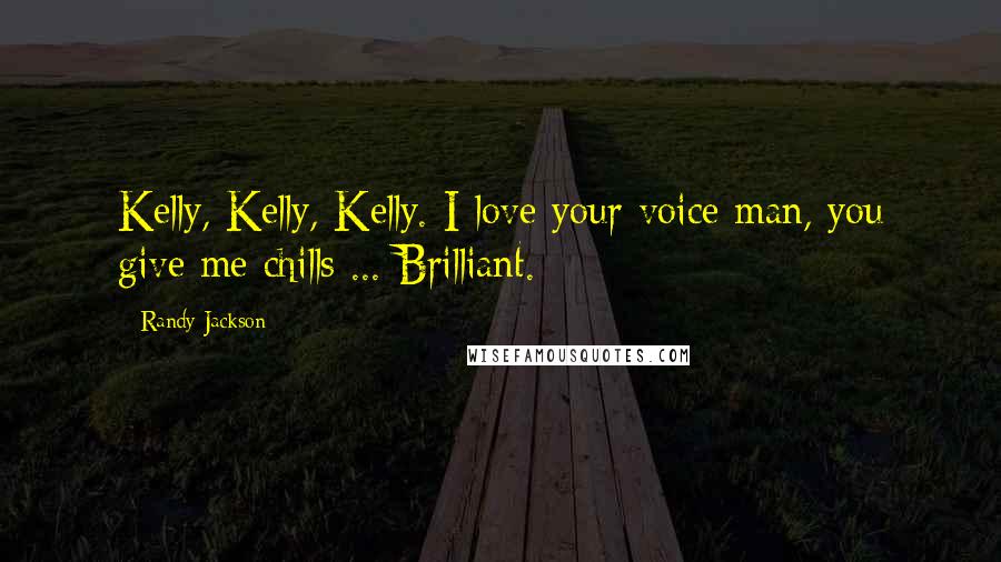 Randy Jackson Quotes: Kelly, Kelly, Kelly. I love your voice man, you give me chills ... Brilliant.