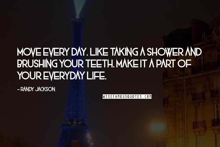 Randy Jackson Quotes: Move every day. Like taking a shower and brushing your teeth. Make it a part of your everyday life.