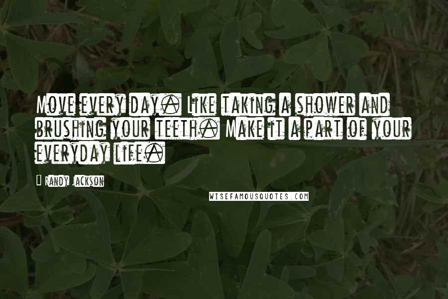 Randy Jackson Quotes: Move every day. Like taking a shower and brushing your teeth. Make it a part of your everyday life.