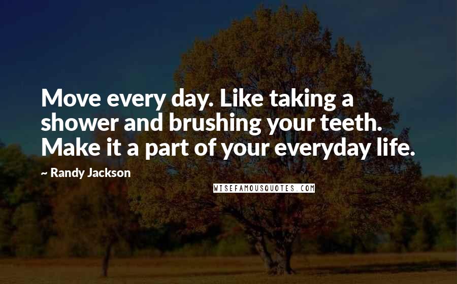 Randy Jackson Quotes: Move every day. Like taking a shower and brushing your teeth. Make it a part of your everyday life.