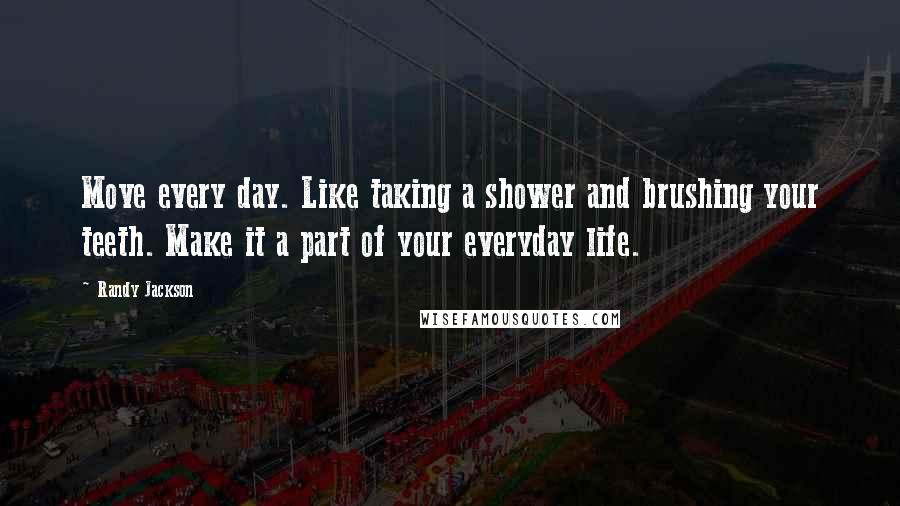 Randy Jackson Quotes: Move every day. Like taking a shower and brushing your teeth. Make it a part of your everyday life.