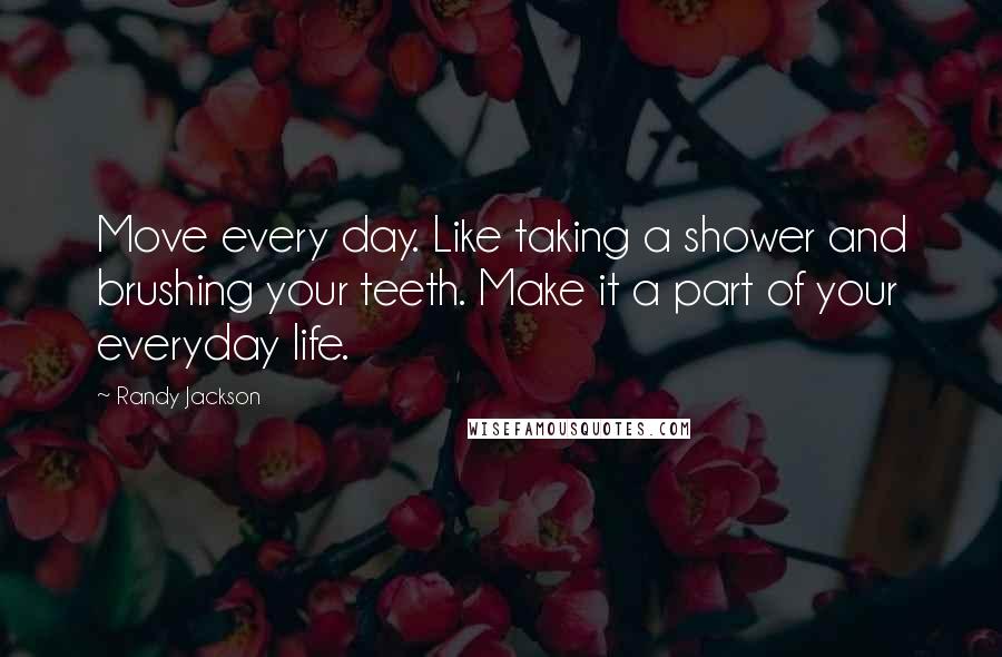 Randy Jackson Quotes: Move every day. Like taking a shower and brushing your teeth. Make it a part of your everyday life.