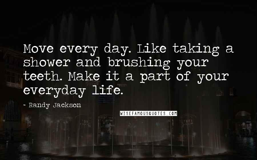 Randy Jackson Quotes: Move every day. Like taking a shower and brushing your teeth. Make it a part of your everyday life.