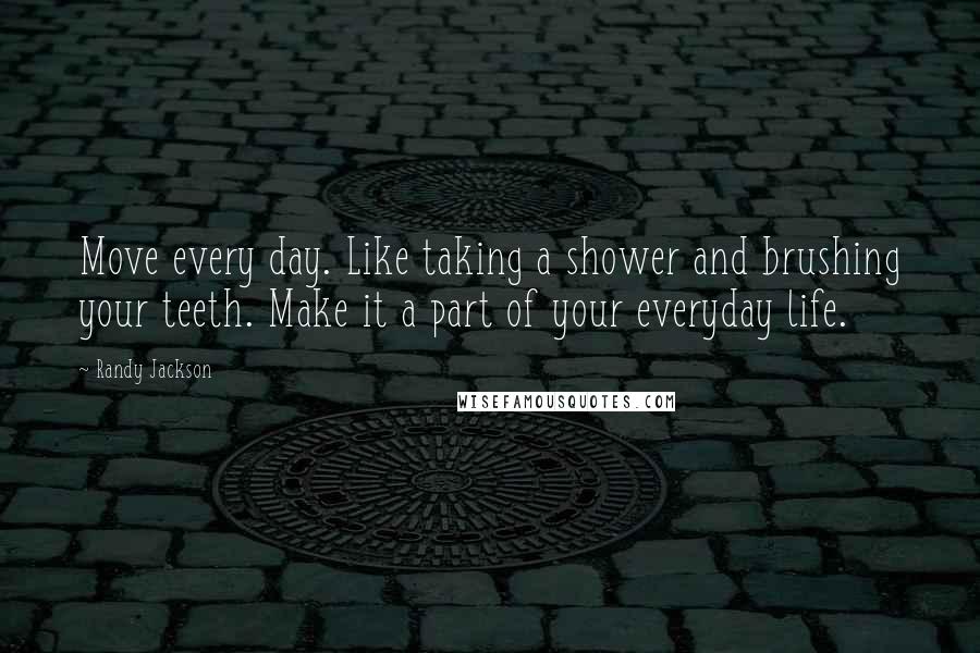 Randy Jackson Quotes: Move every day. Like taking a shower and brushing your teeth. Make it a part of your everyday life.