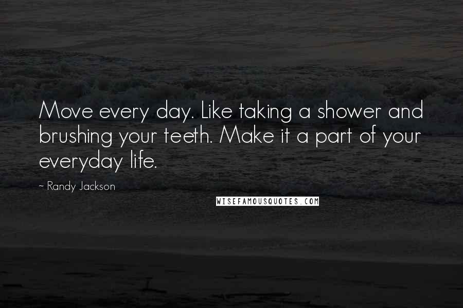 Randy Jackson Quotes: Move every day. Like taking a shower and brushing your teeth. Make it a part of your everyday life.