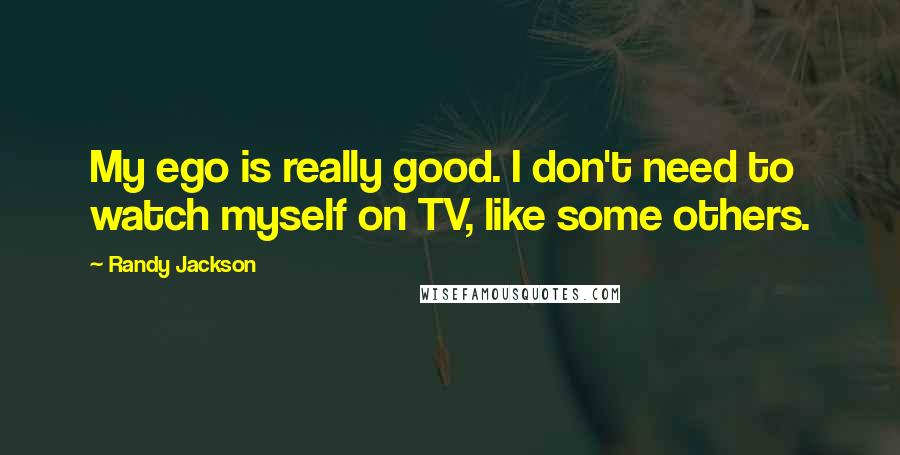 Randy Jackson Quotes: My ego is really good. I don't need to watch myself on TV, like some others.