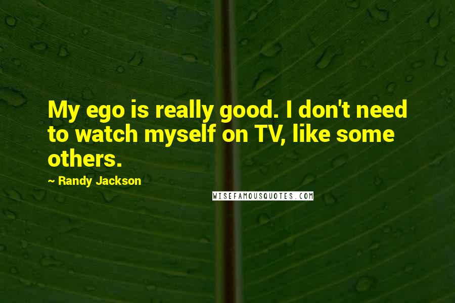 Randy Jackson Quotes: My ego is really good. I don't need to watch myself on TV, like some others.