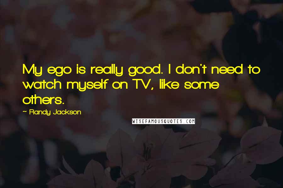 Randy Jackson Quotes: My ego is really good. I don't need to watch myself on TV, like some others.