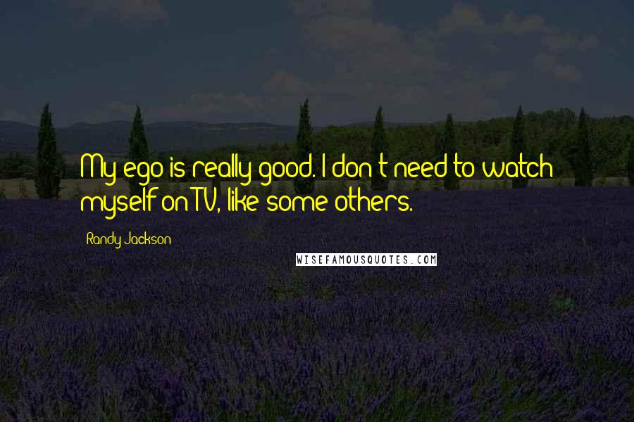 Randy Jackson Quotes: My ego is really good. I don't need to watch myself on TV, like some others.