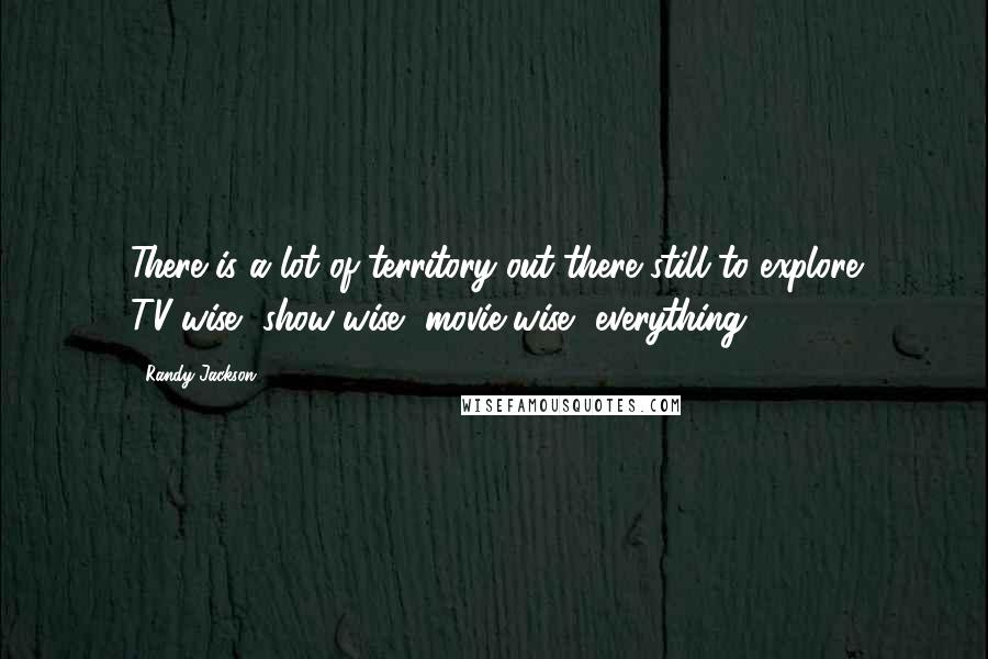 Randy Jackson Quotes: There is a lot of territory out there still to explore TV-wise, show-wise, movie-wise, everything.