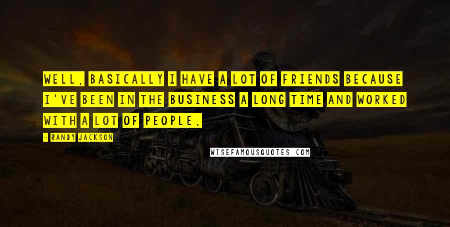 Randy Jackson Quotes: Well, basically I have a lot of friends because I've been in the business a long time and worked with a lot of people.