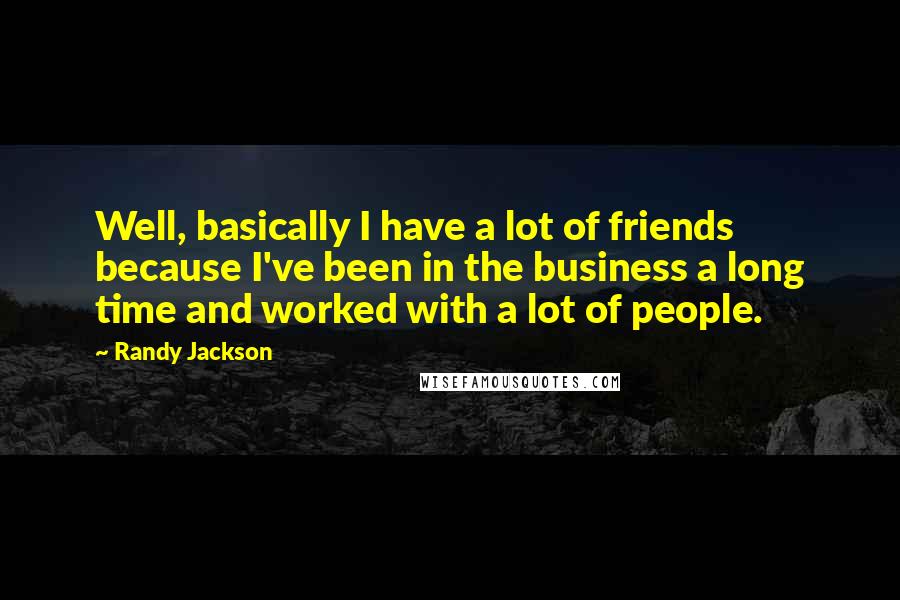 Randy Jackson Quotes: Well, basically I have a lot of friends because I've been in the business a long time and worked with a lot of people.