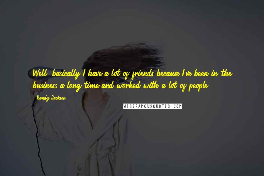 Randy Jackson Quotes: Well, basically I have a lot of friends because I've been in the business a long time and worked with a lot of people.