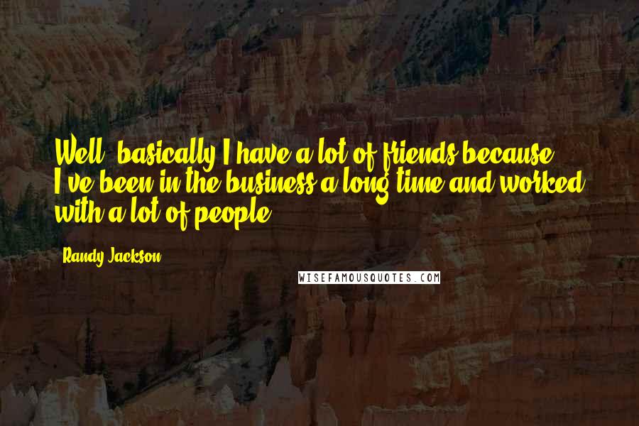 Randy Jackson Quotes: Well, basically I have a lot of friends because I've been in the business a long time and worked with a lot of people.