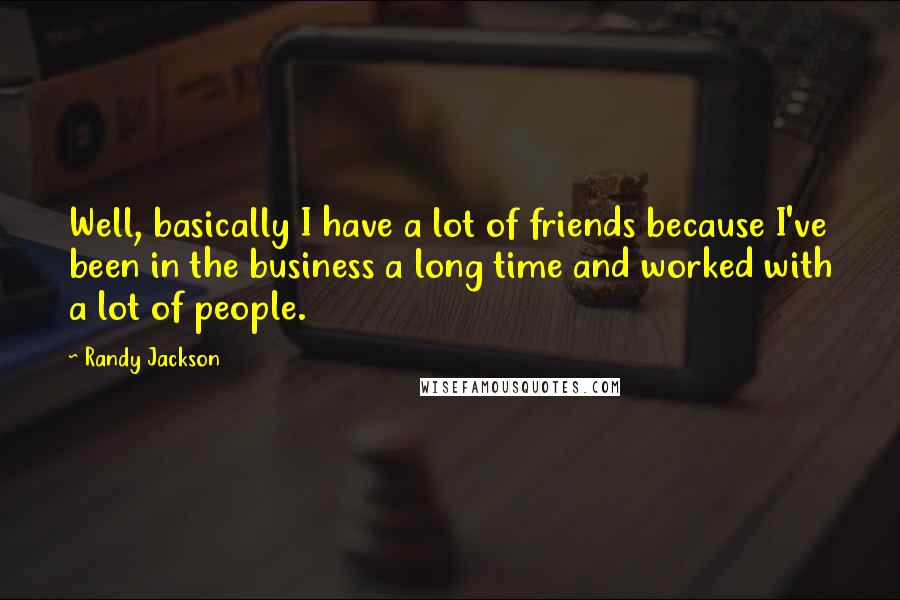 Randy Jackson Quotes: Well, basically I have a lot of friends because I've been in the business a long time and worked with a lot of people.