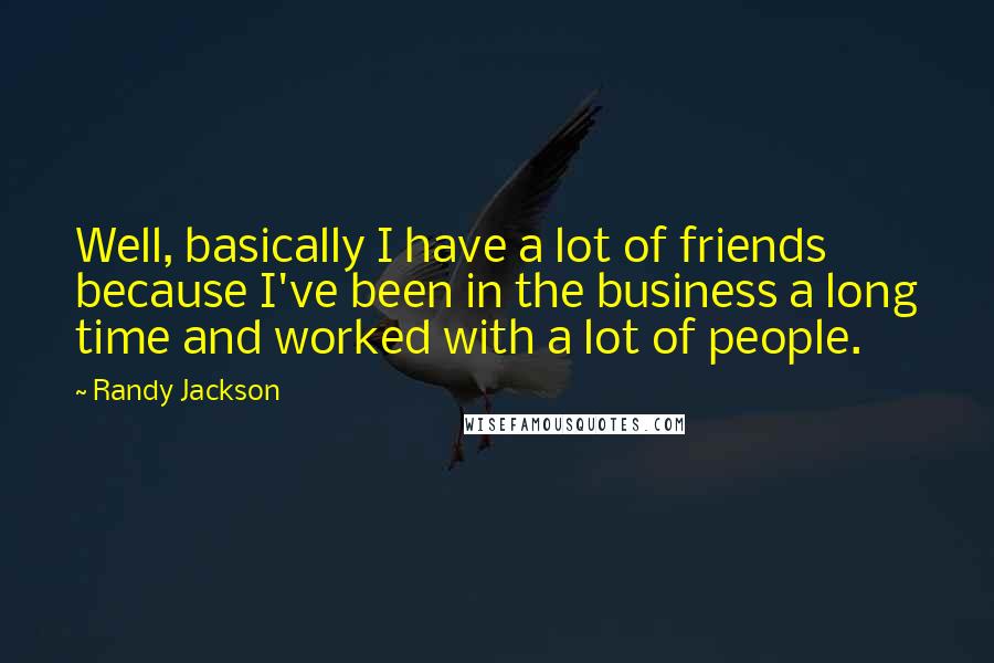 Randy Jackson Quotes: Well, basically I have a lot of friends because I've been in the business a long time and worked with a lot of people.
