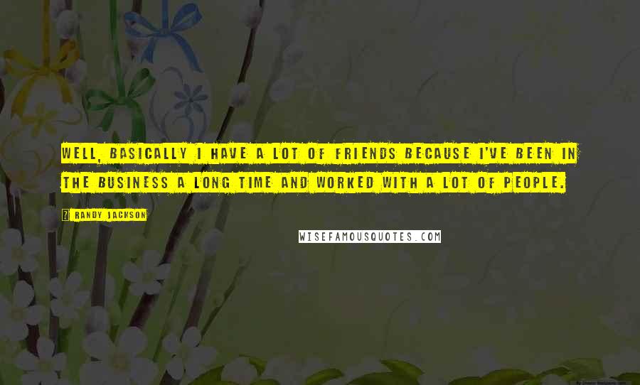 Randy Jackson Quotes: Well, basically I have a lot of friends because I've been in the business a long time and worked with a lot of people.