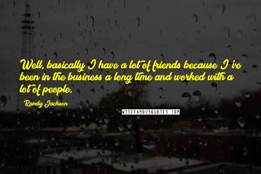 Randy Jackson Quotes: Well, basically I have a lot of friends because I've been in the business a long time and worked with a lot of people.