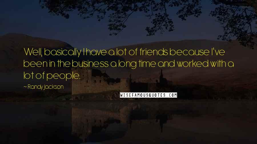 Randy Jackson Quotes: Well, basically I have a lot of friends because I've been in the business a long time and worked with a lot of people.