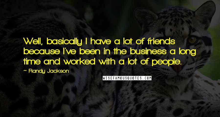 Randy Jackson Quotes: Well, basically I have a lot of friends because I've been in the business a long time and worked with a lot of people.