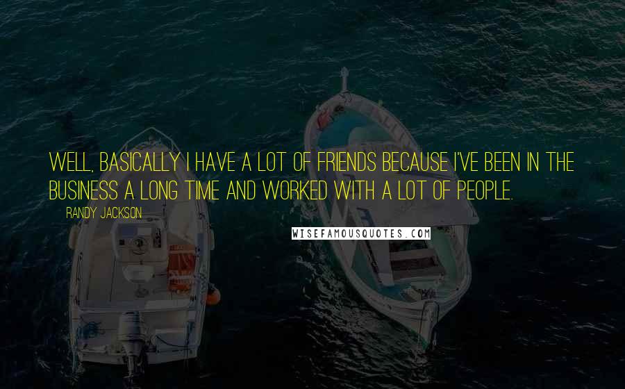 Randy Jackson Quotes: Well, basically I have a lot of friends because I've been in the business a long time and worked with a lot of people.