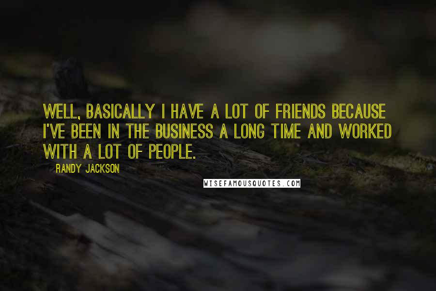 Randy Jackson Quotes: Well, basically I have a lot of friends because I've been in the business a long time and worked with a lot of people.