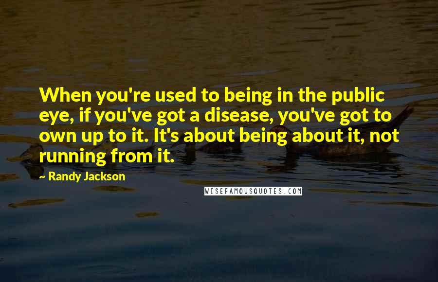 Randy Jackson Quotes: When you're used to being in the public eye, if you've got a disease, you've got to own up to it. It's about being about it, not running from it.