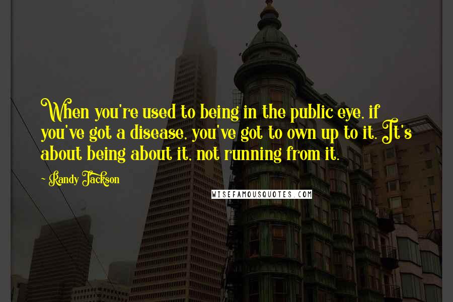 Randy Jackson Quotes: When you're used to being in the public eye, if you've got a disease, you've got to own up to it. It's about being about it, not running from it.