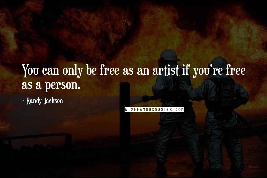 Randy Jackson Quotes: You can only be free as an artist if you're free as a person.