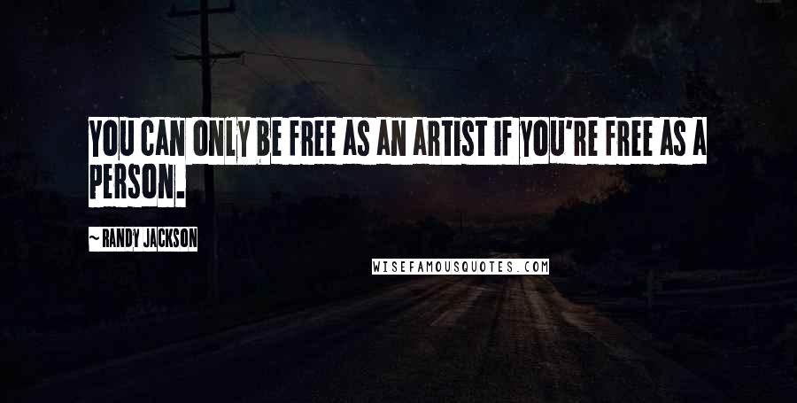 Randy Jackson Quotes: You can only be free as an artist if you're free as a person.