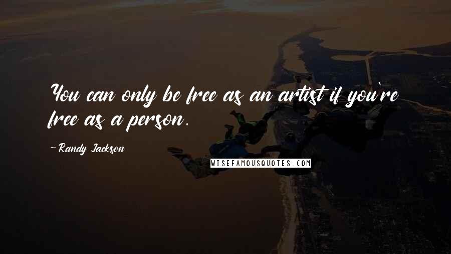 Randy Jackson Quotes: You can only be free as an artist if you're free as a person.