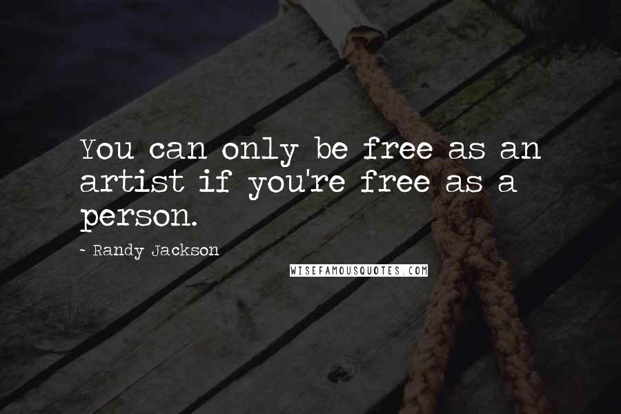 Randy Jackson Quotes: You can only be free as an artist if you're free as a person.