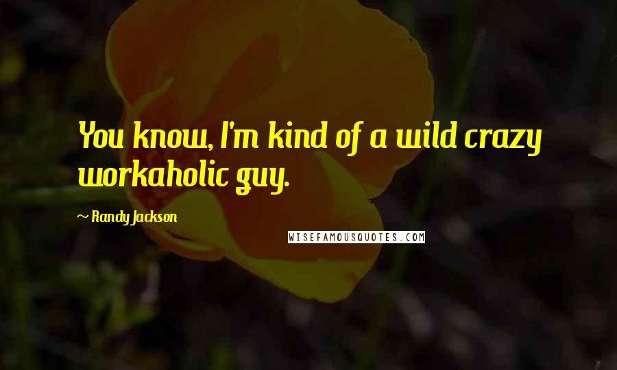 Randy Jackson Quotes: You know, I'm kind of a wild crazy workaholic guy.