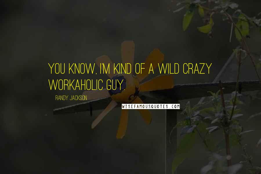 Randy Jackson Quotes: You know, I'm kind of a wild crazy workaholic guy.