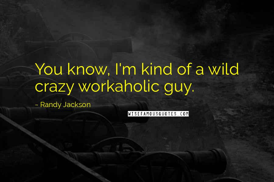 Randy Jackson Quotes: You know, I'm kind of a wild crazy workaholic guy.