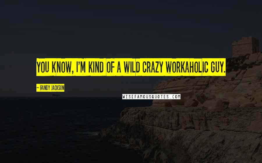 Randy Jackson Quotes: You know, I'm kind of a wild crazy workaholic guy.