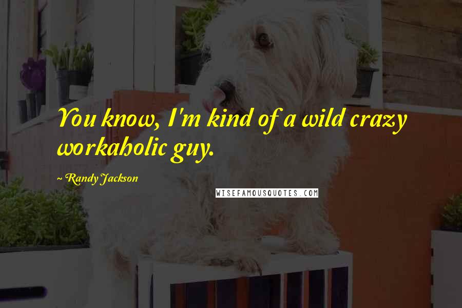 Randy Jackson Quotes: You know, I'm kind of a wild crazy workaholic guy.