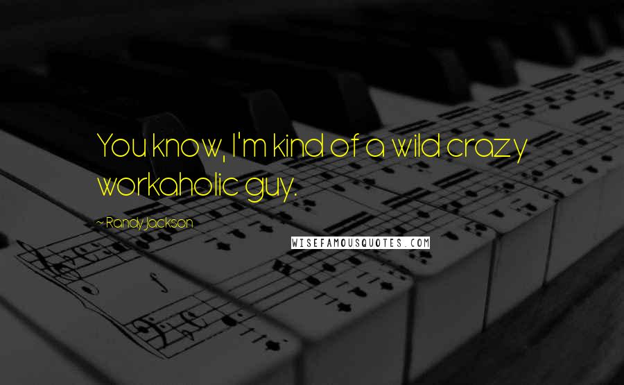 Randy Jackson Quotes: You know, I'm kind of a wild crazy workaholic guy.