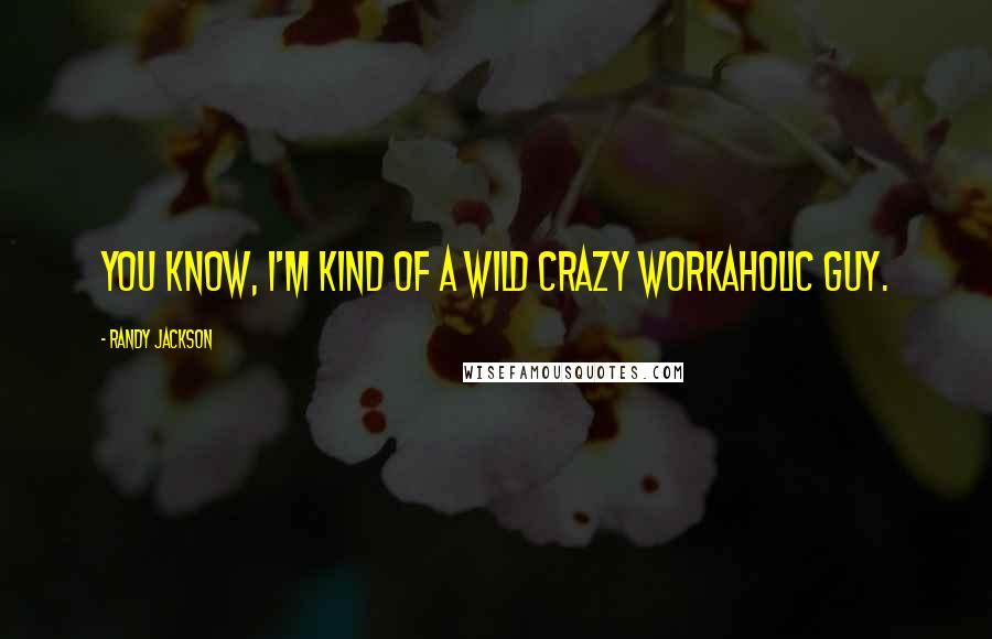 Randy Jackson Quotes: You know, I'm kind of a wild crazy workaholic guy.
